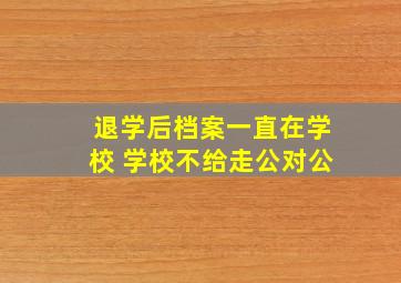 退学后档案一直在学校 学校不给走公对公